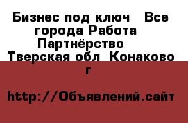 Бизнес под ключ - Все города Работа » Партнёрство   . Тверская обл.,Конаково г.